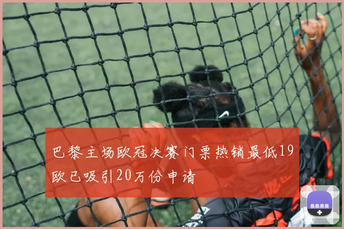 巴黎主场欧冠决赛门票热销最低19欧已吸引20万份申请