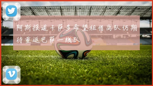 阿斯报道卡萨多希望租借离队仍期待重返巴萨一线队