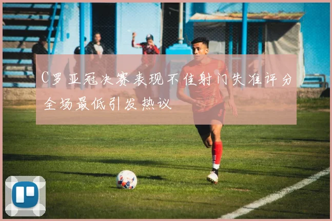 C罗亚冠决赛表现不佳射门失准评分全场最低引发热议
