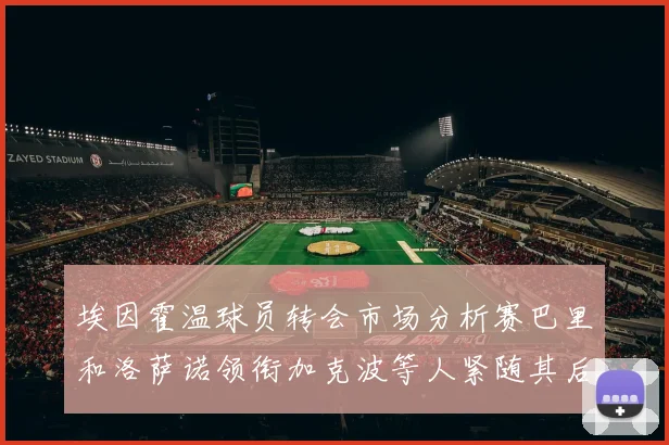 埃因霍温球员转会市场分析赛巴里和洛萨诺领衔加克波等人紧随其后