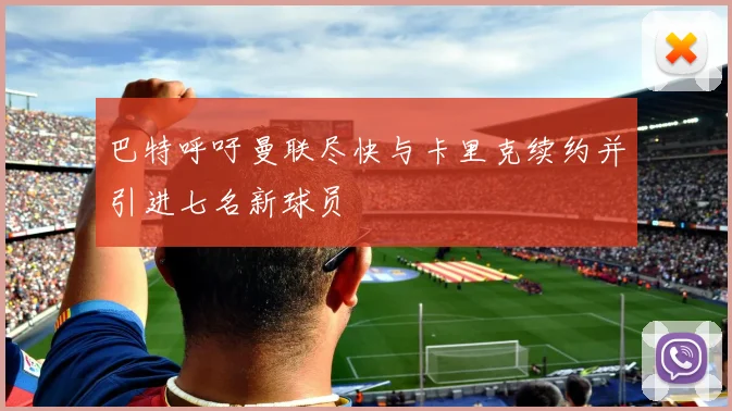 巴特呼吁曼联尽快与卡里克续约并引进七名新球员