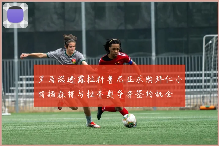 罗马诺透露拉科鲁尼亚求购拜仁小将扬森将与拉齐奥争夺签约机会
