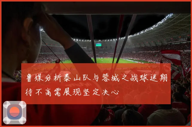 鲁媒分析泰山队与蓉城之战球迷期待不高需展现坚定决心