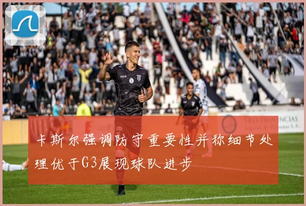 卡斯尔强调防守重要性并称细节处理优于G3展现球队进步