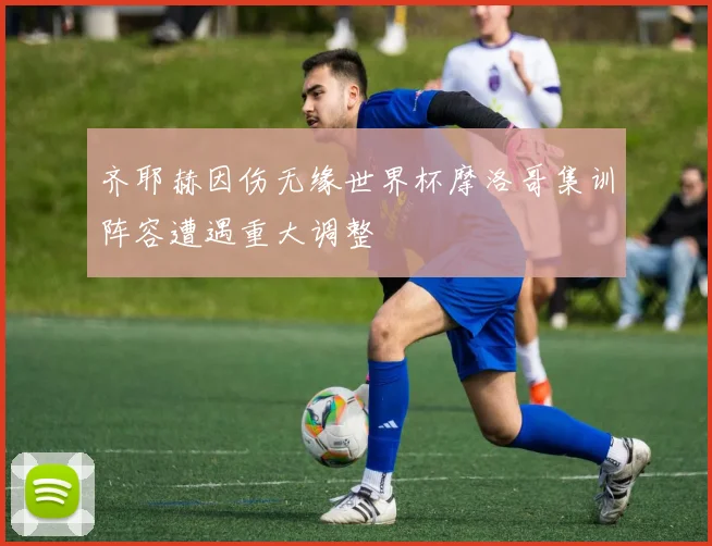 齐耶赫因伤无缘世界杯摩洛哥集训阵容遭遇重大调整