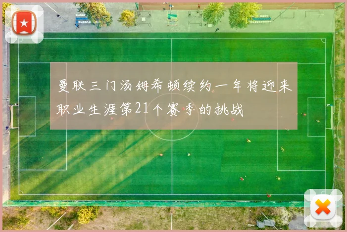 曼联三门汤姆希顿续约一年将迎来职业生涯第21个赛季的挑战