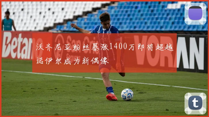 沃齐尼亚粉丝暴涨1400万即将超越诺伊尔成为新偶像