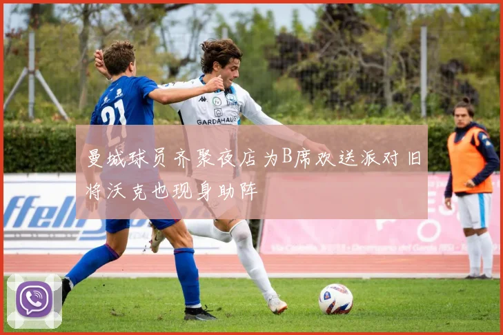 曼城球员齐聚夜店为B席欢送派对旧将沃克也现身助阵