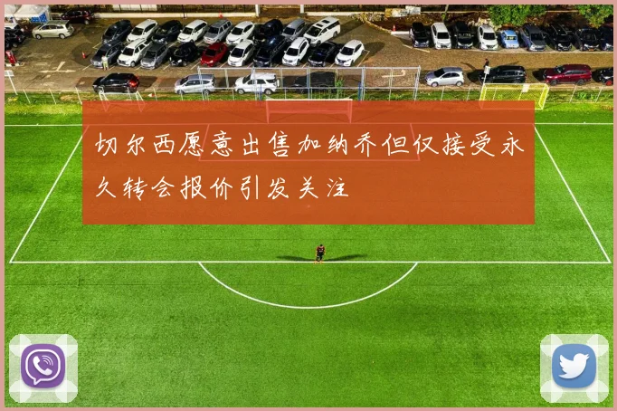 切尔西愿意出售加纳乔但仅接受永久转会报价引发关注