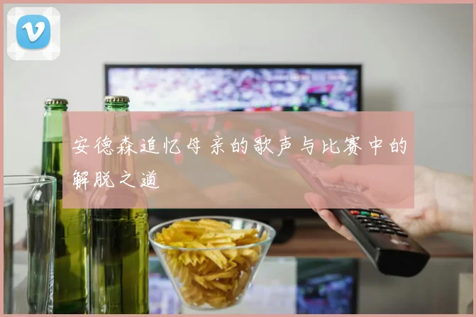 安德森追忆母亲的歌声与比赛中的解脱之道